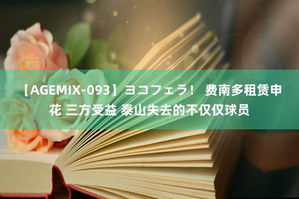 【AGEMIX-093】ヨコフェラ！ 费南多租赁申花 三方受益 泰山失去的不仅仅球员