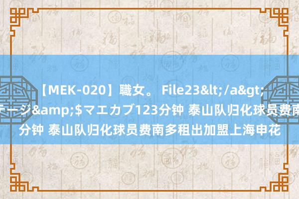 【MEK-020】職女。 File23</a>2011-05-20プレステージ&$マエカブ123分钟 泰山队归化球员费南多租出加盟上海申花