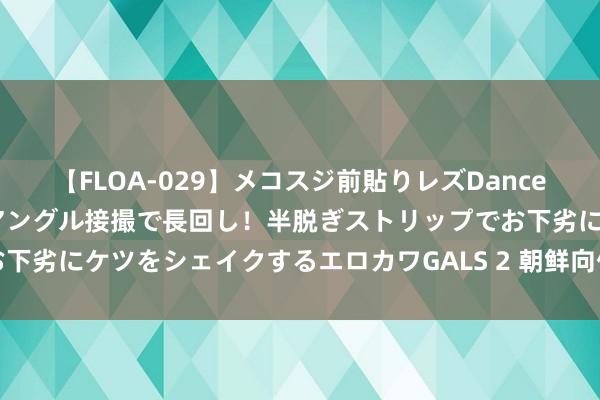 【FLOA-029】メコスジ前貼りレズDance オマ○コ喰い込みをローアングル接撮で長回し！半脱ぎストリップでお下劣にケツをシェイクするエロカワGALS 2 朝鲜向俄罗斯派出军事学员