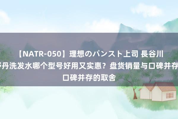 【NATR-050】理想のパンスト上司 長谷川舞 欧舒丹洗发水哪个型号好用又实惠？盘货销量与口碑并存的取舍