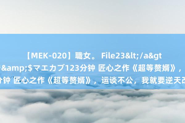 【MEK-020】職女。 File23</a>2011-05-20プレステージ&$マエカブ123分钟 匠心之作《超等赘婿》，运谈不公，我就要逆天改命！