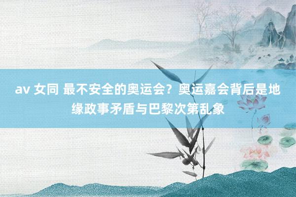 av 女同 最不安全的奥运会？奥运嘉会背后是地缘政事矛盾与巴黎次第乱象