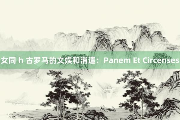 女同 h 古罗马的文娱和消遣：Panem Et Circenses