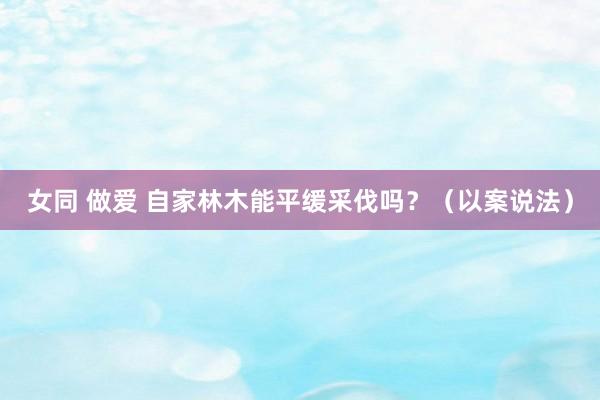 女同 做爱 自家林木能平缓采伐吗？（以案说法）