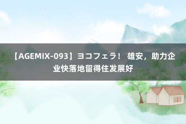 【AGEMIX-093】ヨコフェラ！ 雄安，助力企业快落地留得住发展好