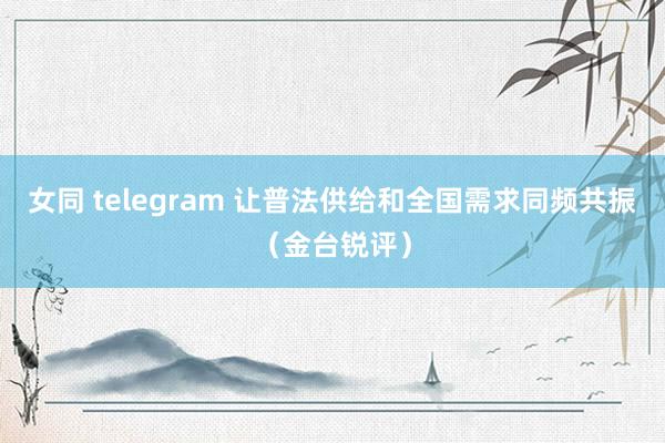 女同 telegram 让普法供给和全国需求同频共振（金台锐评）