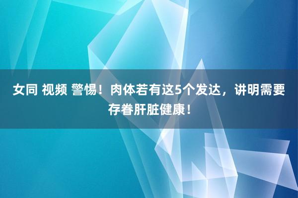 女同 视频 警惕！肉体若有这5个发达，讲明需要存眷肝脏健康！