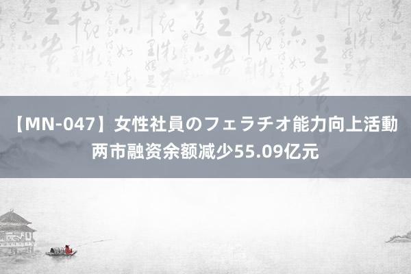 【MN-047】女性社員のフェラチオ能力向上活動 两市融资余额减少55.09亿元