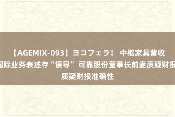 【AGEMIX-093】ヨコフェラ！ 中枢家具营收下滑， 国际业务表述存“误导” 可靠股份董事长前妻质疑财报准确性