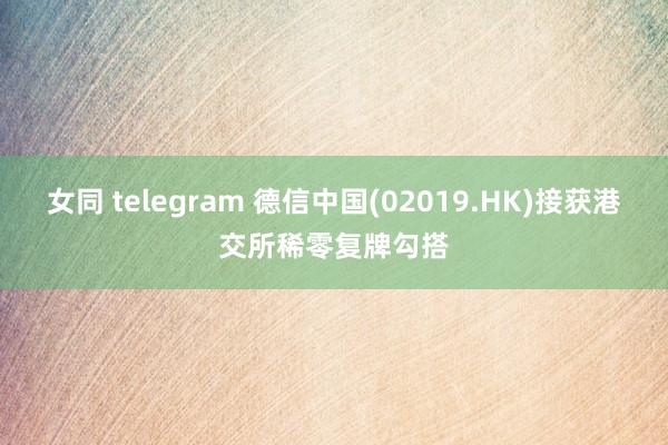 女同 telegram 德信中国(02019.HK)接获港交所稀零复牌勾搭