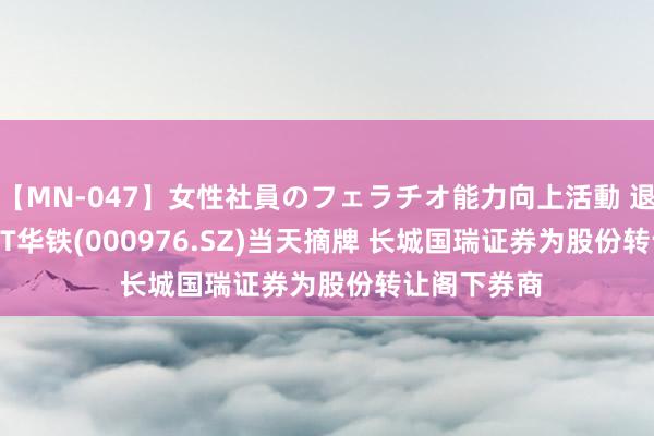 【MN-047】女性社員のフェラチオ能力向上活動 退市预警 | *ST华铁(000976.SZ)当天摘牌 长城国瑞证券为股份转让阁下券商