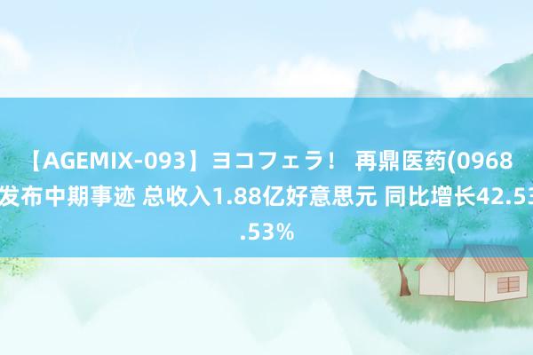 【AGEMIX-093】ヨコフェラ！ 再鼎医药(09688)发布中期事迹 总收入1.88亿好意思元 同比增长42.53%