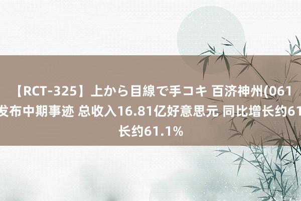 【RCT-325】上から目線で手コキ 百济神州(06160)发布中期事迹 总收入16.81亿好意思元 同比增长约61.1%