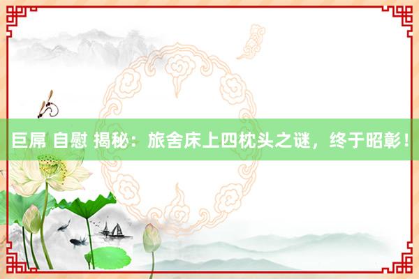 巨屌 自慰 揭秘：旅舍床上四枕头之谜，终于昭彰！