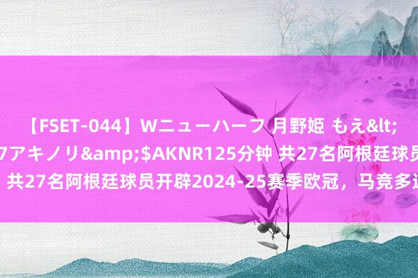 【FSET-044】Wニューハーフ 月野姫 もえ</a>2006-12-07アキノリ&$AKNR125分钟 共27名阿根廷球员开辟2024-25赛季欧冠，马竞多达6东说念主