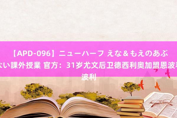 【APD-096】ニューハーフ えな＆もえのあぶない課外授業 官方：31岁尤文后卫德西利奥加盟恩波利