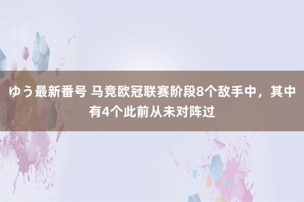 ゆう最新番号 马竞欧冠联赛阶段8个敌手中，其中有4个此前从未对阵过