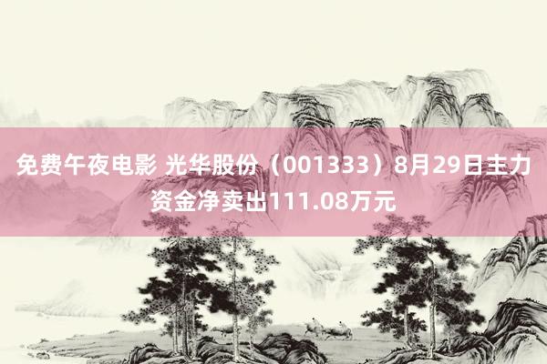 免费午夜电影 光华股份（001333）8月29日主力资金净卖出111.08万元