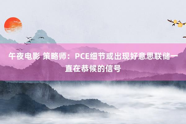 午夜电影 策略师：PCE细节或出现好意思联储一直在恭候的信号