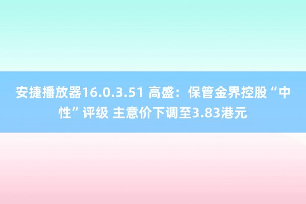 安捷播放器16.0.3.51 高盛：保管金界控股“中性”评级 主意价下调至3.83港元