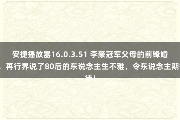 安捷播放器16.0.3.51 李豪冠军父母的前锋婚配，再行界说了80后的东说念主生不雅，令东说念主期待！