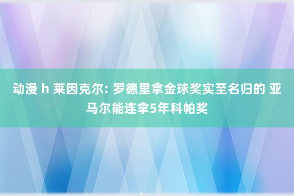 动漫 h 莱因克尔: 罗德里拿金球奖实至名归的 亚马尔能连拿5年科帕奖