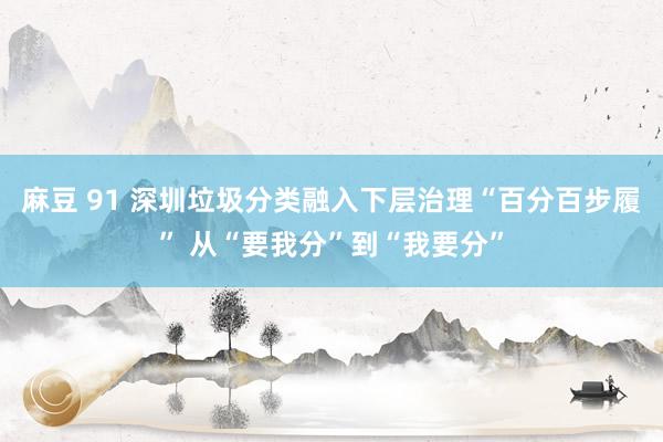 麻豆 91 深圳垃圾分类融入下层治理“百分百步履” 从“要我分”到“我要分”