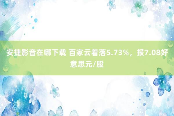 安捷影音在哪下载 百家云着落5.73%，报7.08好意思元/股