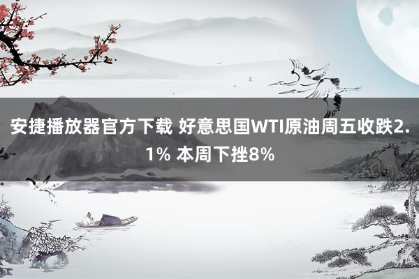 安捷播放器官方下载 好意思国WTI原油周五收跌2.1% 本周下挫8%