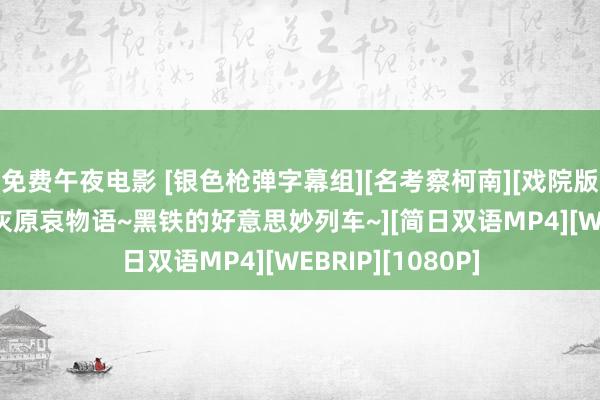 免费午夜电影 [银色枪弹字幕组][名考察柯南][戏院版26映前总集篇 灰原哀物语~黑铁的好意思妙列车~][简日双语MP4][WEBRIP][1080P]