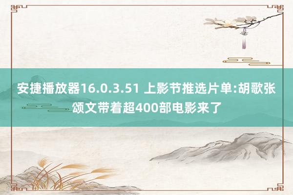 安捷播放器16.0.3.51 上影节推选片单:胡歌张颂文带着超400部电影来了