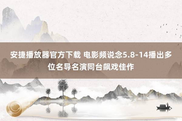 安捷播放器官方下载 电影频说念5.8-14播出多位名导名演同台飙戏佳作