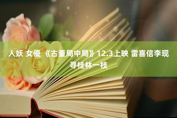 人妖 女優 《古董局中局》12.3上映 雷喜信李现寻桂林一枝