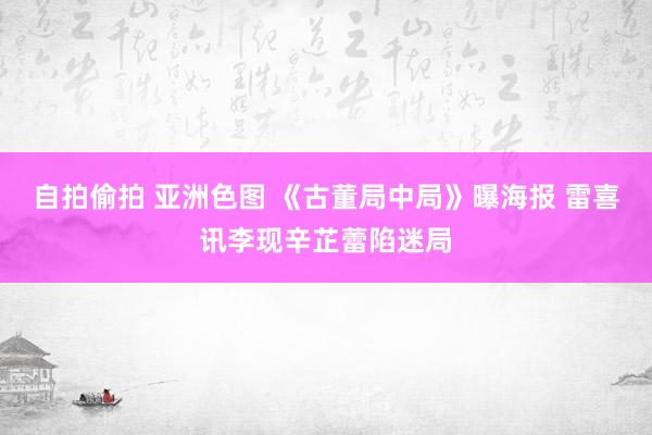 自拍偷拍 亚洲色图 《古董局中局》曝海报 雷喜讯李现辛芷蕾陷迷局