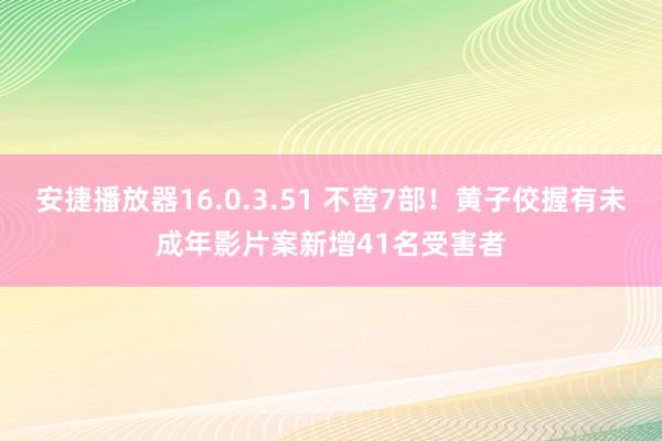 安捷播放器16.0.3.51 不啻7部！黄子佼握有未成年影片案新增41名受害者