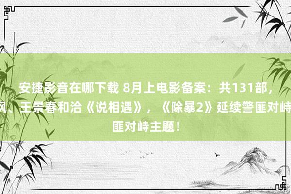 安捷影音在哪下载 8月上电影备案：共131部，张子枫、王景春和洽《说相遇》，《除暴2》延续警匪对峙主题！