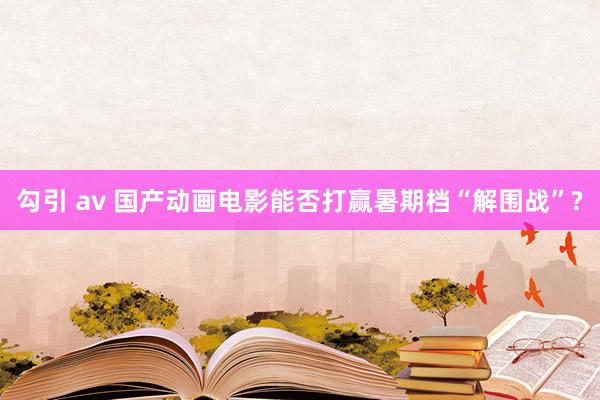 勾引 av 国产动画电影能否打赢暑期档“解围战”?