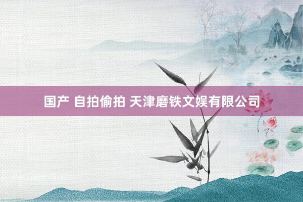 国产 自拍偷拍 天津磨铁文娱有限公司