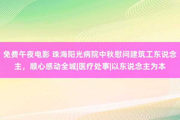 免费午夜电影 珠海阳光病院中秋慰问建筑工东说念主，顺心感动全城|医疗处事|以东说念主为本