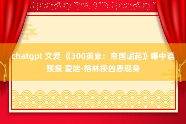 chatgpt 文爱 《300英豪：帝国崛起》曝中语预报 爱娃·格林按凶恶现身