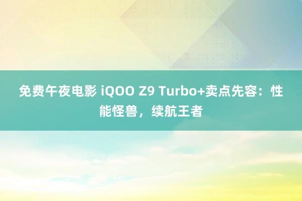 免费午夜电影 iQOO Z9 Turbo+卖点先容：性能怪兽，续航王者