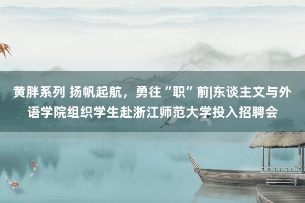 黄胖系列 扬帆起航，勇往“职”前|东谈主文与外语学院组织学生赴浙江师范大学投入招聘会