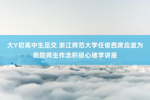 大Y初高中生足交 浙江师范大学任俊西席应邀为我院师生作念积极心绪学讲座