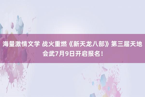 海量激情文学 战火重燃《新天龙八部》第三届天地会武7月9日开启报名！