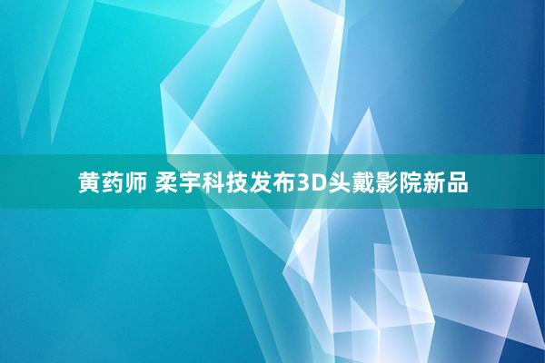 黄药师 柔宇科技发布3D头戴影院新品