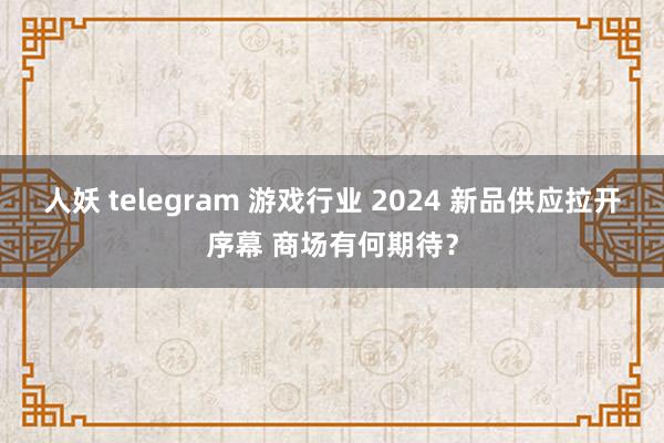 人妖 telegram 游戏行业 2024 新品供应拉开序幕 商场有何期待？