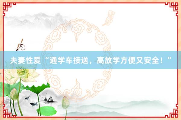 夫妻性爱 “通学车接送，高放学方便又安全！”