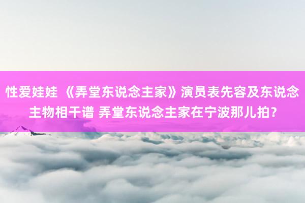 性爱娃娃 《弄堂东说念主家》演员表先容及东说念主物相干谱 弄堂东说念主家在宁波那儿拍？