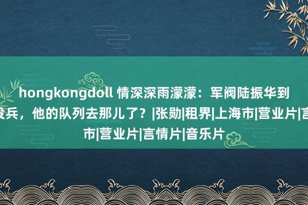 hongkongdoll 情深深雨濛濛：军阀陆振华到上海时险些没兵，他的队列去那儿了？|张勋|租界|上海市|营业片|言情片|音乐片