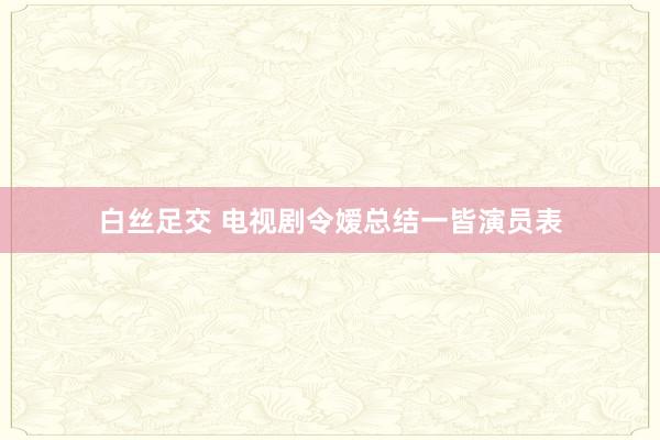 白丝足交 电视剧令嫒总结一皆演员表